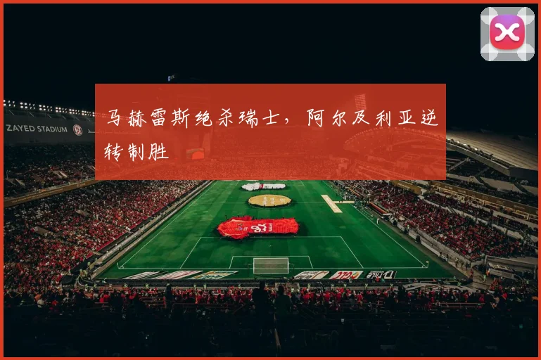 马赫雷斯绝杀瑞士，阿尔及利亚逆转制胜