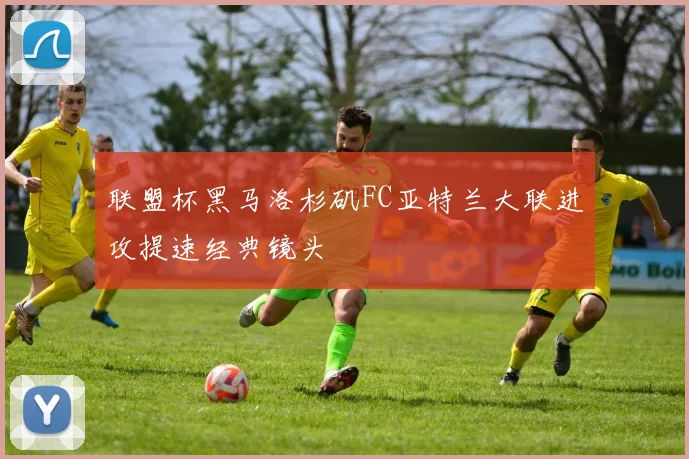 联盟杯黑马洛杉矶FC亚特兰大联进攻提速经典镜头