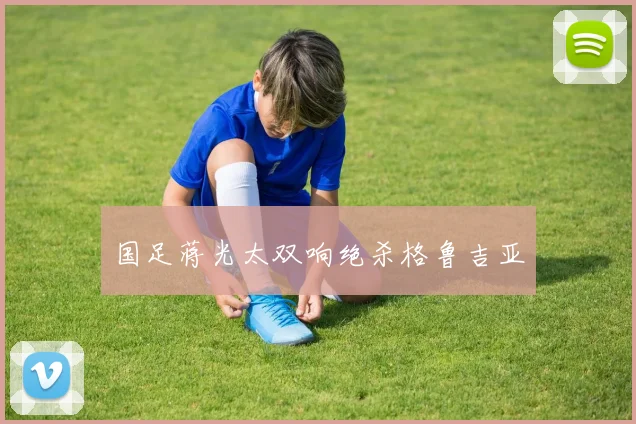 国足蒋光太双响绝杀格鲁吉亚