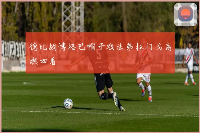 德比战博格巴帽子戏法弗拉门戈高燃回看