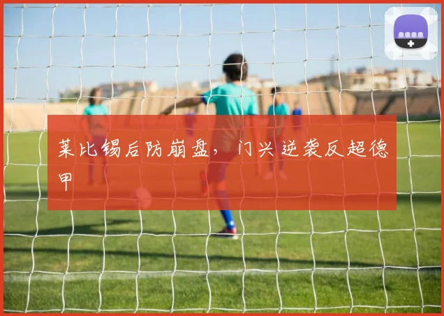 莱比锡后防崩盘,门兴逆袭反超德甲