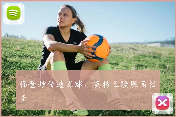 福登妙传造点球，英格兰险胜乌拉圭