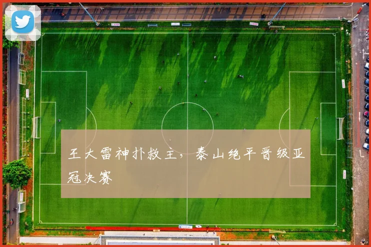 王大雷神扑救主，泰山绝平晋级亚冠决赛