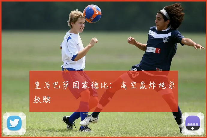 皇马巴萨国家德比：高空轰炸绝杀救赎