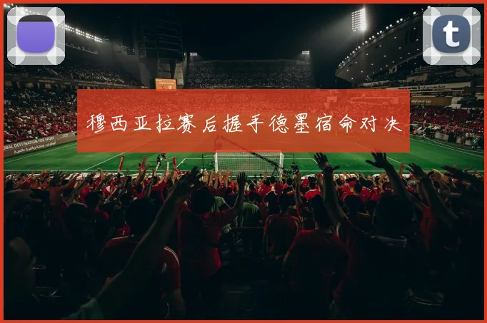 穆西亚拉赛后握手德墨宿命对决