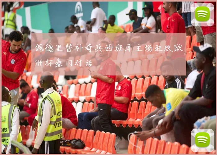 佩德里替补奇兵西班牙主场狂欢欧洲杯豪门对话