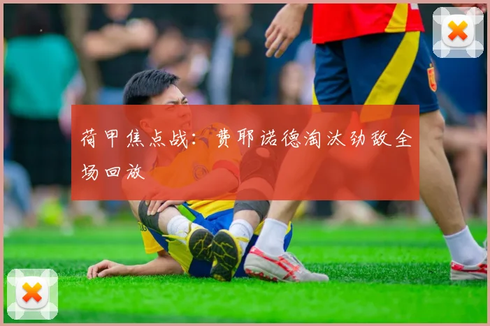 荷甲焦点战:费耶诺德淘汰劲敌全场回放