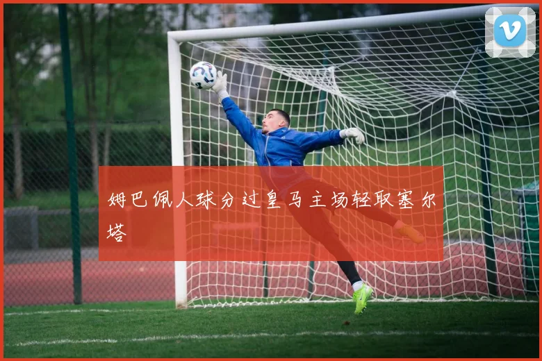 姆巴佩人球分过皇马主场轻取塞尔塔