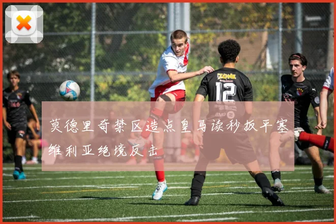 莫德里奇禁区造点皇马读秒扳平塞维利亚绝境反击