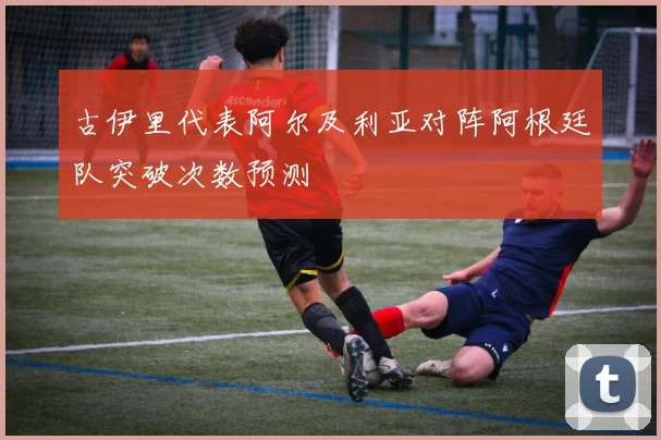 古伊里代表阿尔及利亚对阵阿根廷队突破次数预测