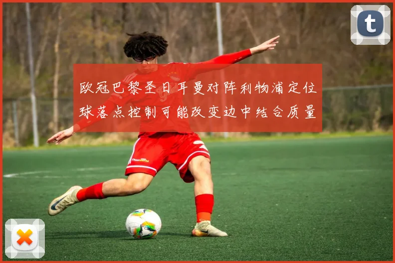 欧冠巴黎圣日耳曼对阵利物浦定位球落点控制可能改变边中结合质量