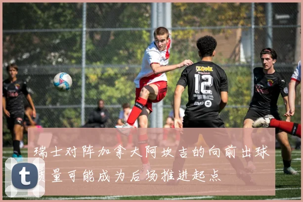 瑞士对阵加拿大阿坎吉的向前出球质量可能成为后场推进起点