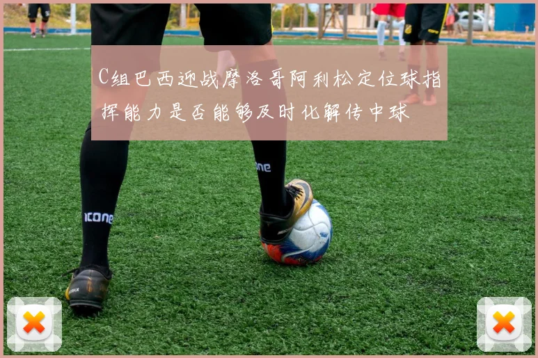 C组巴西迎战摩洛哥阿利松定位球指挥能力是否能够及时化解传中球