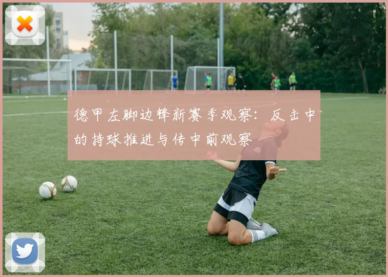 德甲左脚边锋新赛季观察:反击中的持球推进与传中前观察