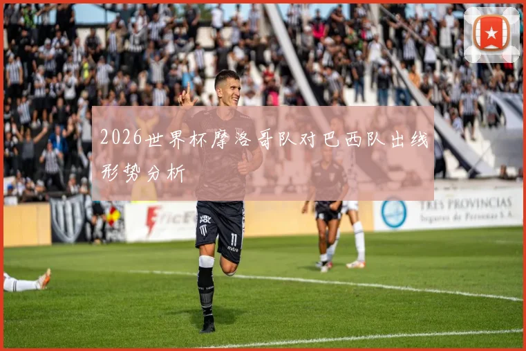 2026世界杯摩洛哥队对巴西队出线形势分析