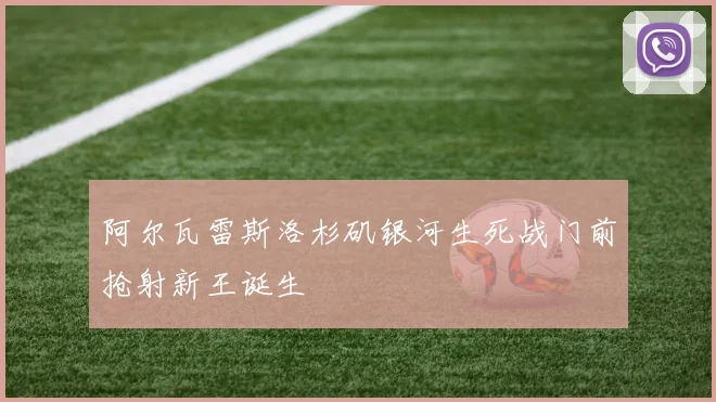 阿尔瓦雷斯洛杉矶银河生死战门前抢射新王诞生