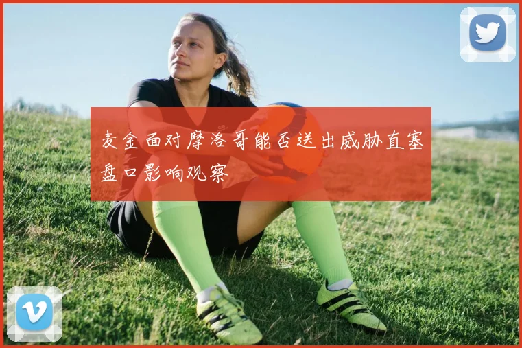 麦金面对摩洛哥能否送出威胁直塞盘口影响观察
