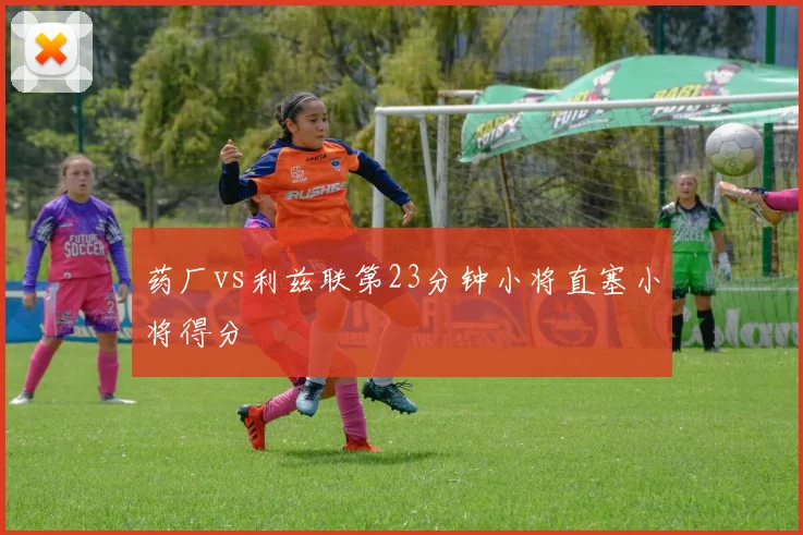 药厂vs利兹联第23分钟小将直塞小将得分