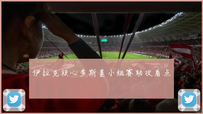 伊拉克核心多斯基小组赛助攻看点