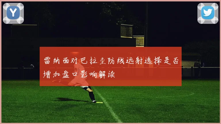 雷纳面对巴拉圭防线远射选择是否增加盘口影响解读