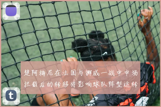 楚阿梅尼在法国与挪威一战中中场拦截后的转移将影响球队阵型运转