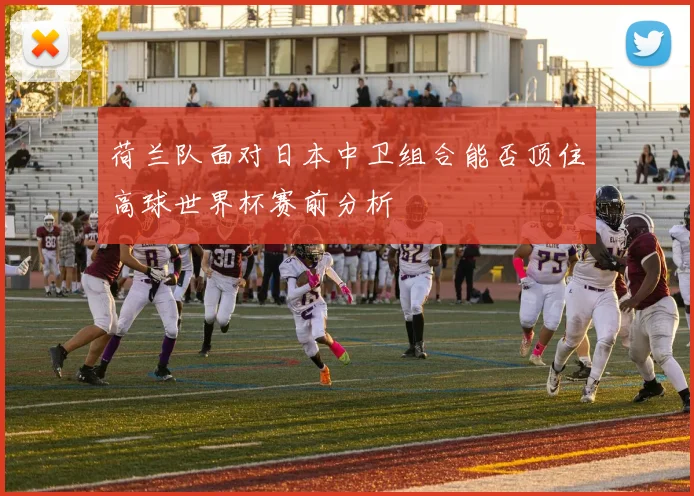 荷兰队面对日本中卫组合能否顶住高球世界杯赛前分析