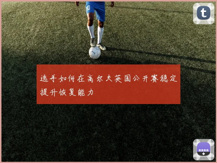 选手如何在高尔夫英国公开赛稳定提升恢复能力