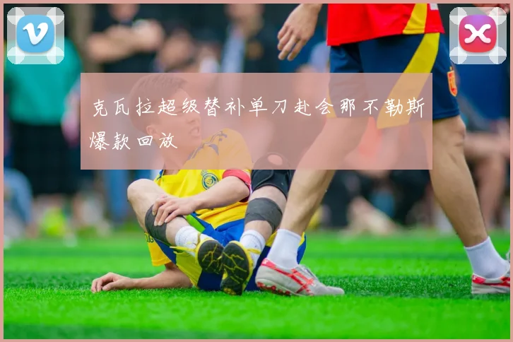 克瓦拉超级替补单刀赴会那不勒斯爆款回放