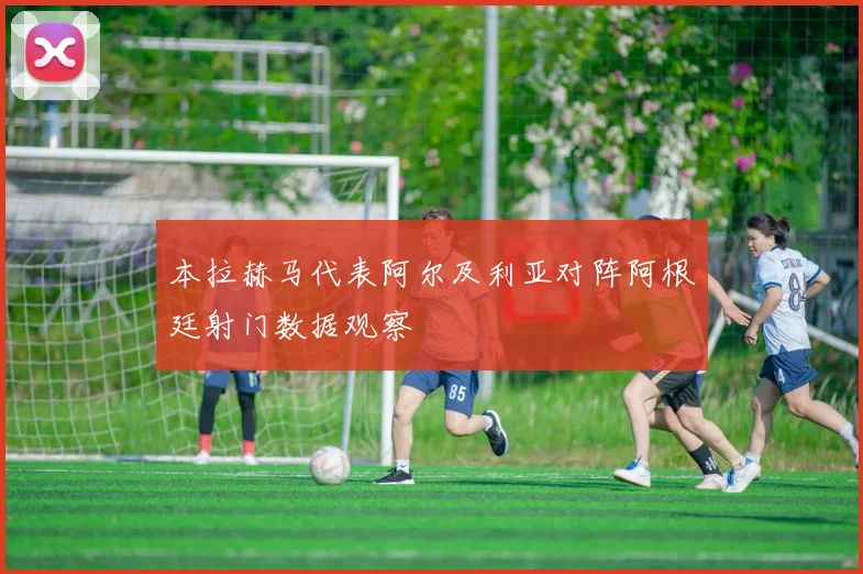 本拉赫马代表阿尔及利亚对阵阿根廷射门数据观察