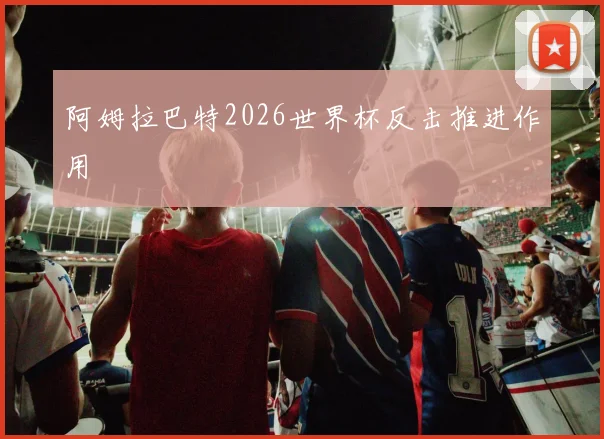 阿姆拉巴特2026世界杯反击推进作用