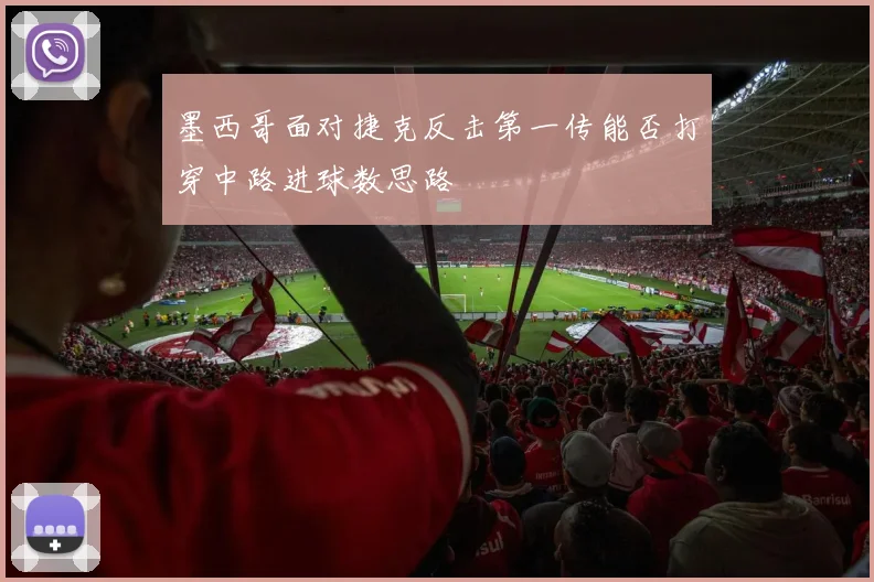 墨西哥面对捷克反击第一传能否打穿中路进球数思路