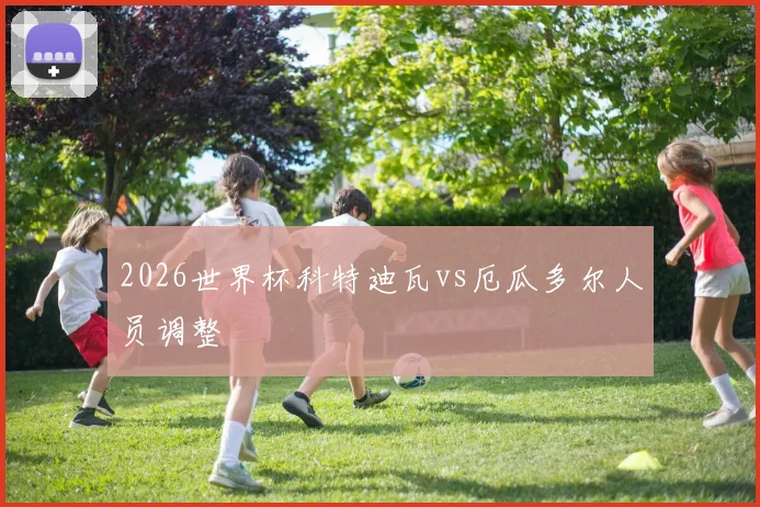 2026世界杯科特迪瓦vs厄瓜多尔人员调整