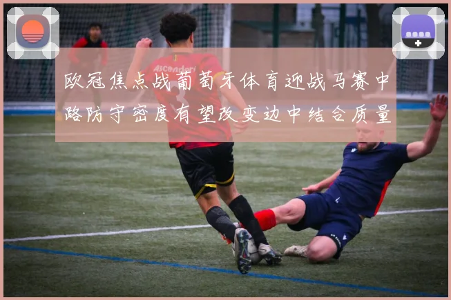 欧冠焦点战葡萄牙体育迎战马赛中路防守密度有望改变边中结合质量