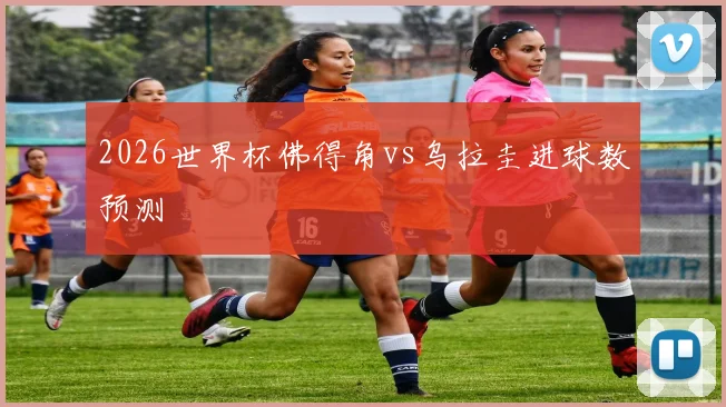 2026世界杯佛得角vs乌拉圭进球数预测