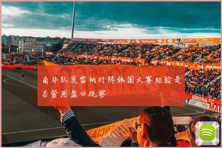 南非队莫雷纳对阵韩国大赛经验是否管用盘口观察