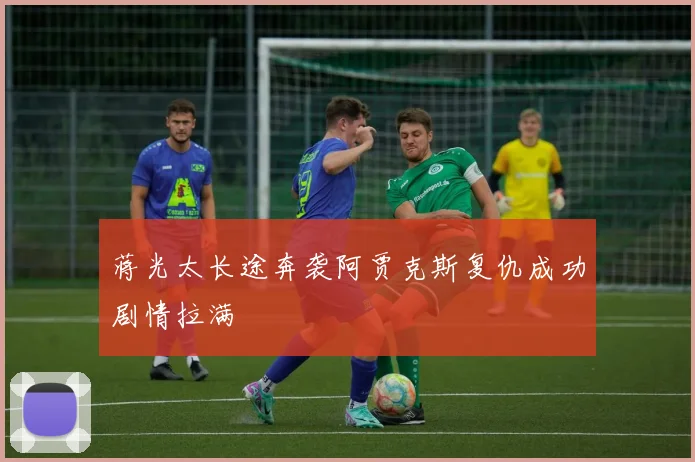 蒋光太长途奔袭阿贾克斯复仇成功剧情拉满