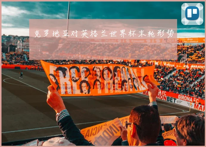 克罗地亚对英格兰世界杯末轮形势