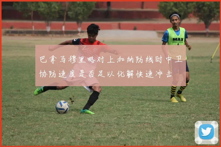 巴拿马穆里略对上加纳防线时中卫协防速度是否足以化解快速冲击