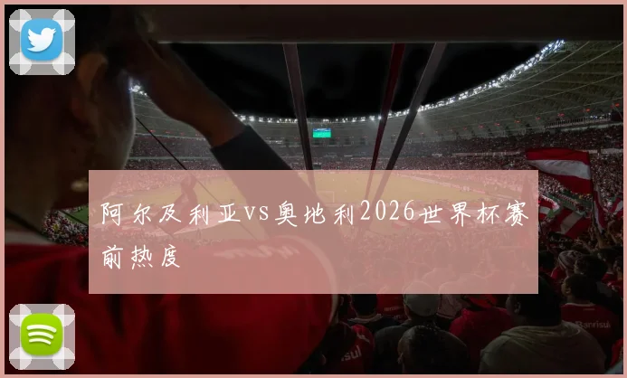 阿尔及利亚vs奥地利2026世界杯赛前热度