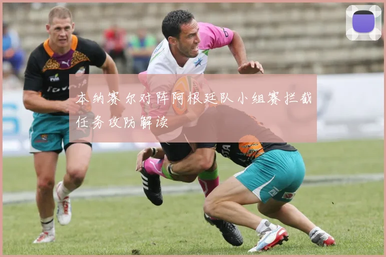 本纳赛尔对阵阿根廷队小组赛拦截任务攻防解读