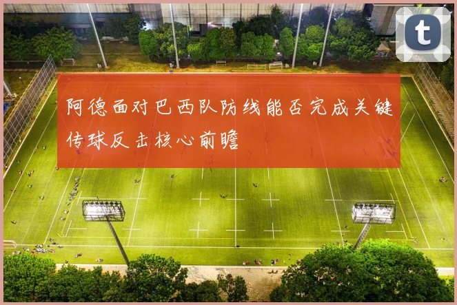 阿德面对巴西队防线能否完成关键传球反击核心前瞻
