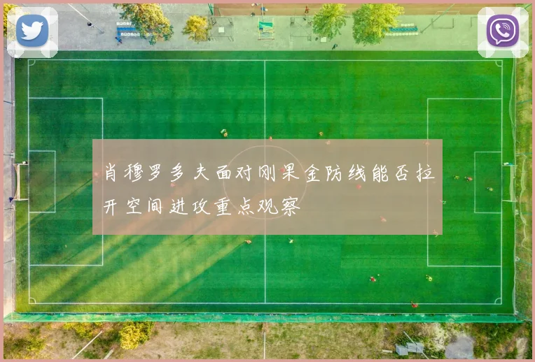 肖穆罗多夫面对刚果金防线能否拉开空间进攻重点观察