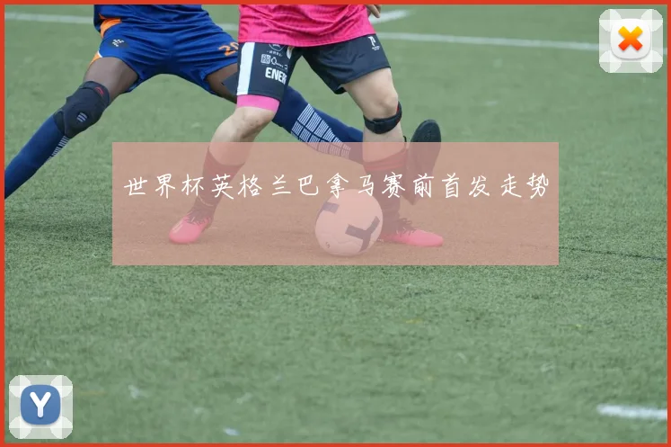 世界杯英格兰巴拿马赛前首发走势