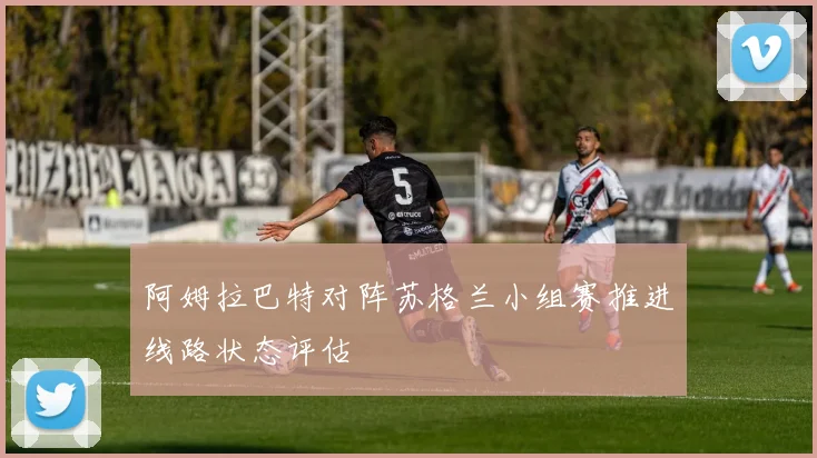 阿姆拉巴特对阵苏格兰小组赛推进线路状态评估