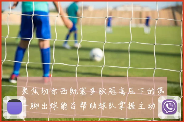 聚焦切尔西凯塞多欧冠高压下的第一脚出球能否帮助球队掌握主动