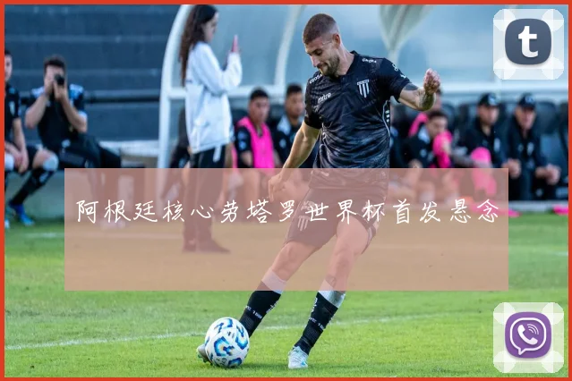 阿根廷核心劳塔罗世界杯首发悬念