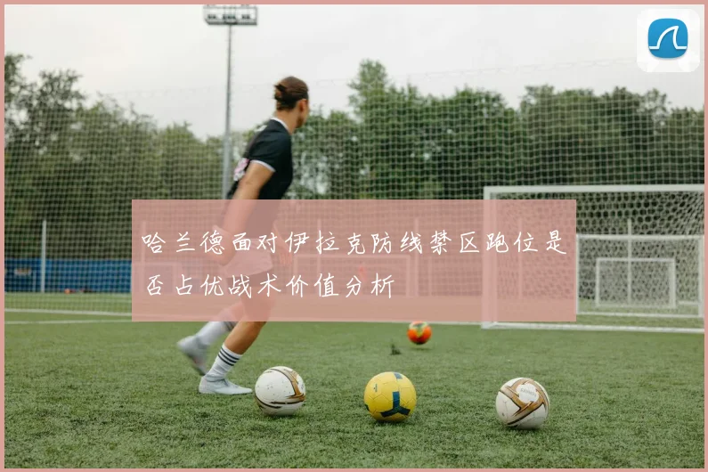 哈兰德面对伊拉克防线禁区跑位是否占优战术价值分析