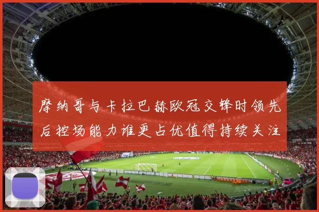 摩纳哥与卡拉巴赫欧冠交锋时领先后控场能力谁更占优值得持续关注