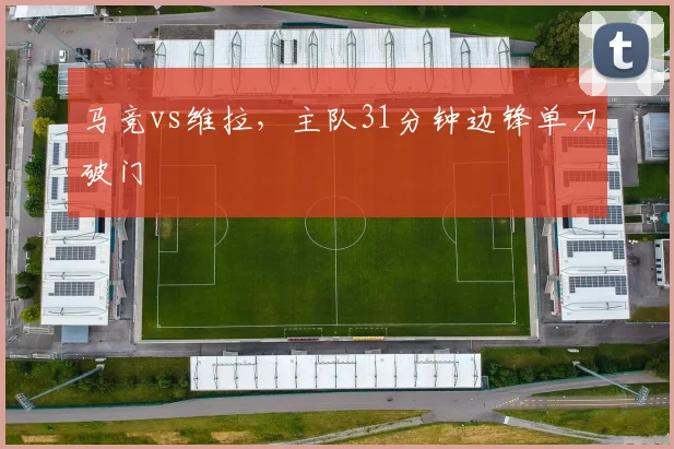马竞vs维拉，主队31分钟边锋单刀破门