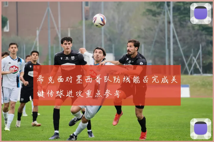 希克面对墨西哥队防线能否完成关键传球进攻重点参考